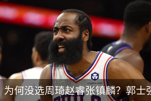 为何没选周琦赵睿张镇麟？郭士强说得很直白，太务实了，好样的！